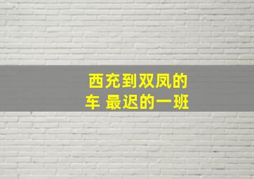 西充到双凤的车 最迟的一班